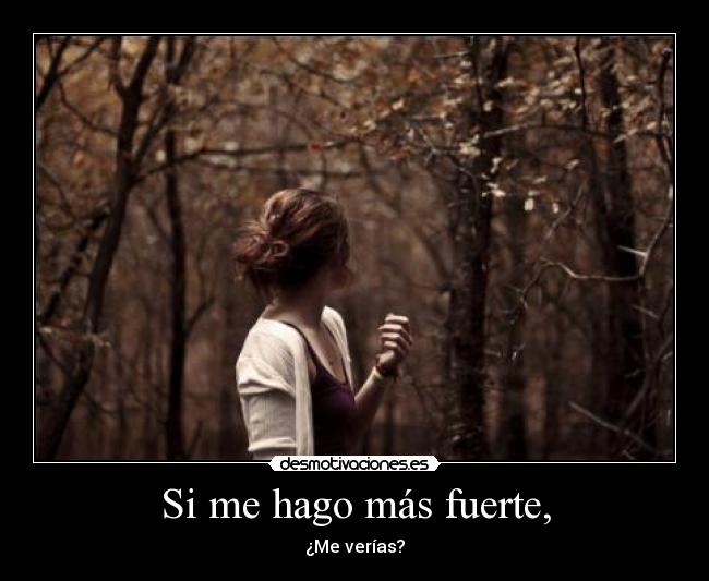 Si me hago más fuerte, - ¿Me verías?