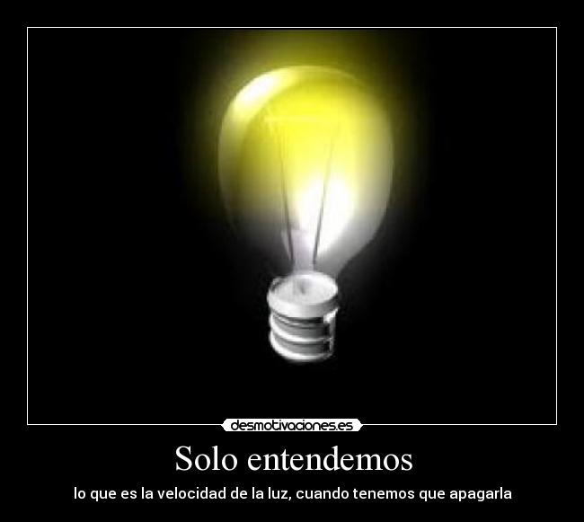 Solo entendemos - lo que es la velocidad de la luz, cuando tenemos que apagarla