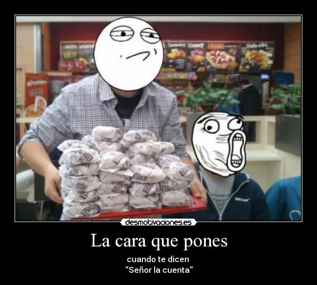 La cara que pones - cuando te dicen 
Señor la cuenta
