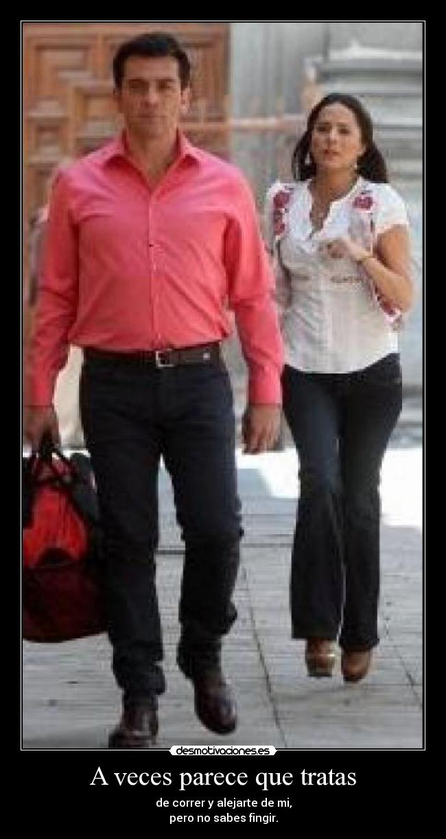 A veces parece que tratas - de correr y alejarte de mi,
pero no sabes fingir.