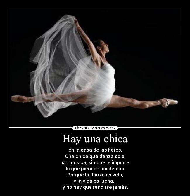 Hay una chica - en la casa de las flores.
Una chica que danza sola,
sin música, sin que le importe
lo que piensen los demás.
Porque la danza es vida,
y la vida es lucha...
y no hay que rendirse jamás.