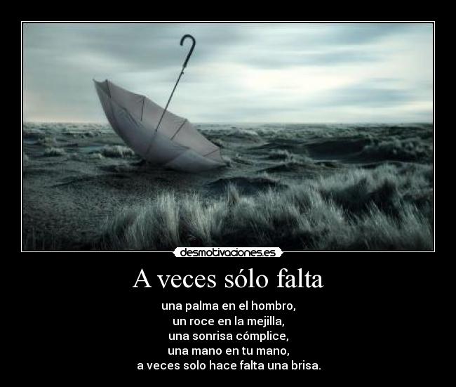 A veces sólo falta - una palma en el hombro,
un roce en la mejilla,
una sonrisa cómplice,
una mano en tu mano,
a veces solo hace falta una brisa.