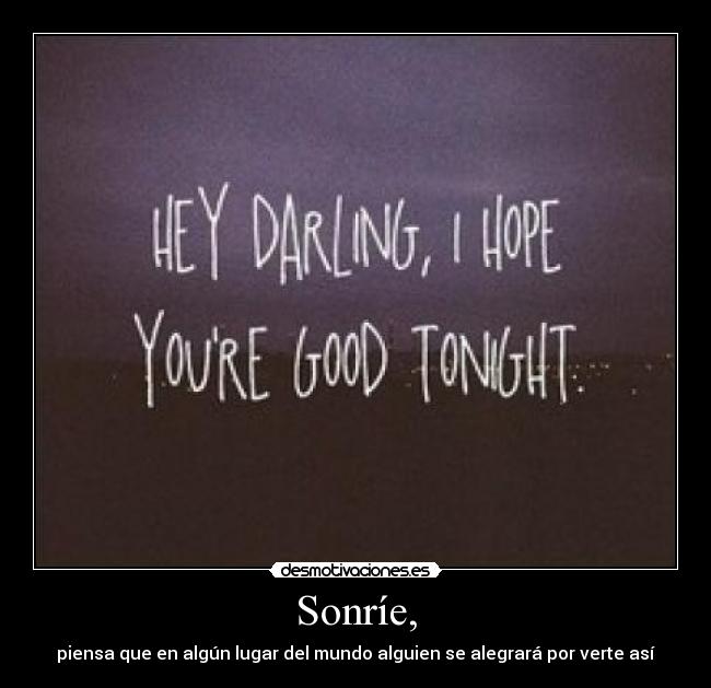 Sonríe, - piensa que en algún lugar del mundo alguien se alegrará por verte así