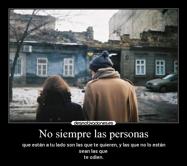 No siempre las personas - que están a tu lado son las que te quieren, y las que no lo están sean las que 
te odien.