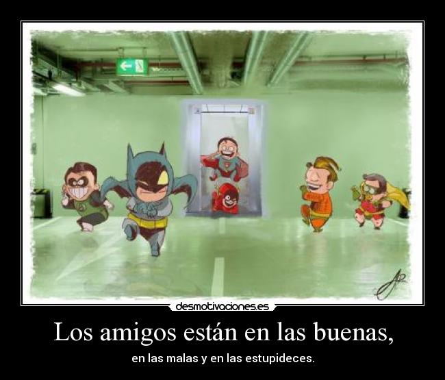 Los amigos están en las buenas, - en las malas y en las estupideces.