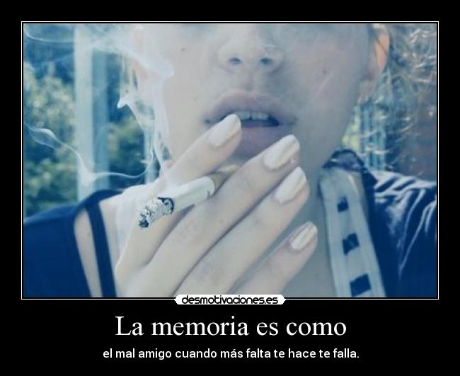 La memoria es como - el mal amigo cuando más falta te hace te falla.