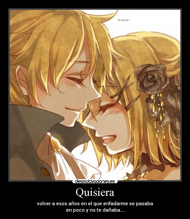 Quisiera - volver a esos años en el que enfadarme se pasaba
en poco y no te dañaba....