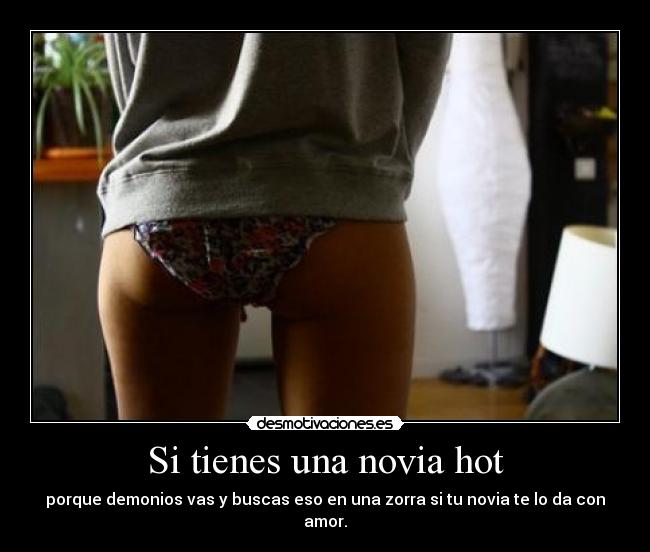 Si tienes una novia hot - porque demonios vas y buscas eso en una zorra si tu novia te lo da con amor.