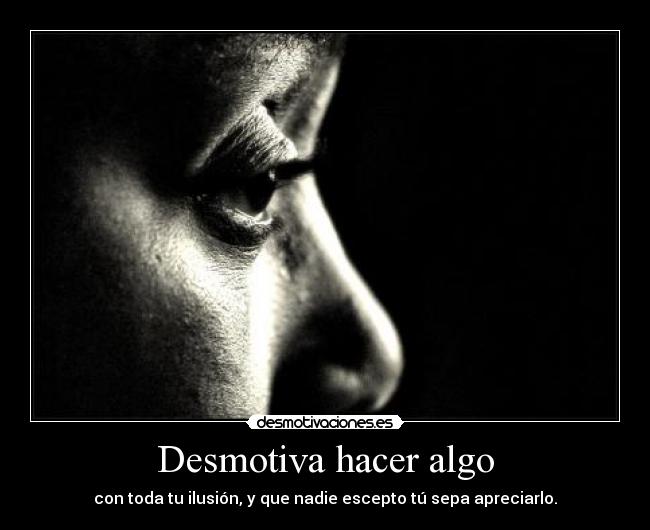 Desmotiva hacer algo - con toda tu ilusión, y que nadie escepto tú sepa apreciarlo.