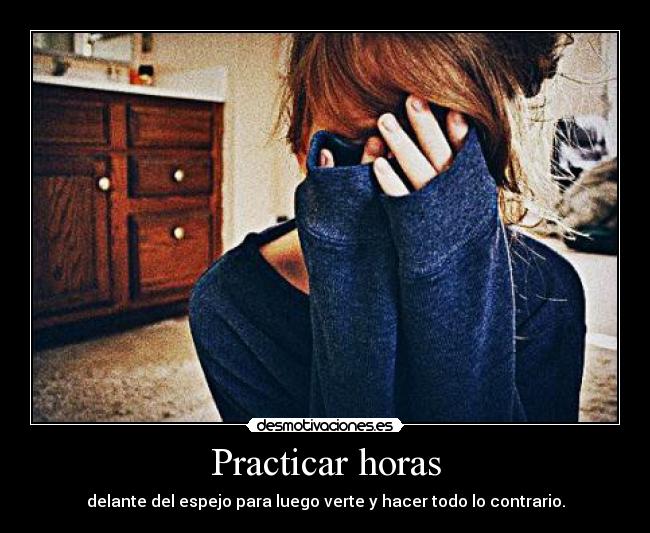 Practicar horas - delante del espejo para luego verte y hacer todo lo contrario.