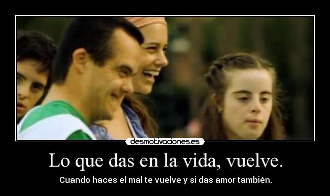 Lo que das en la vida, vuelve. - Cuando haces el mal te vuelve y si das amor también.