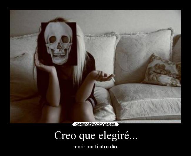 Creo que elegiré... - morir por ti otro día.