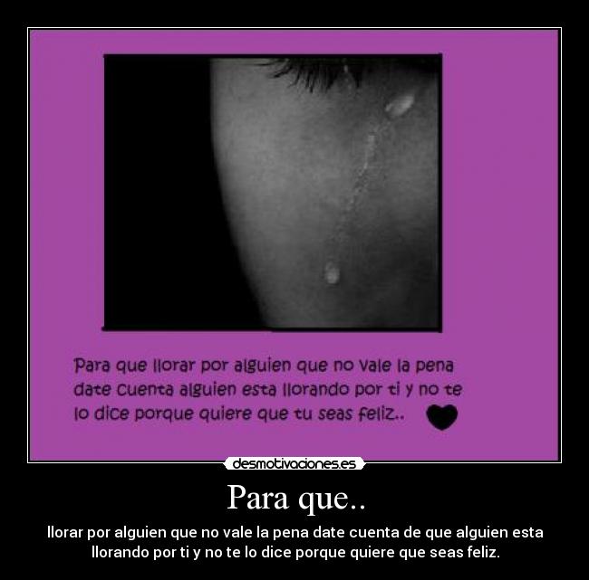 Para que.. - llorar por alguien que no vale la pena date cuenta de que alguien esta
llorando por ti y no te lo dice porque quiere que seas feliz.