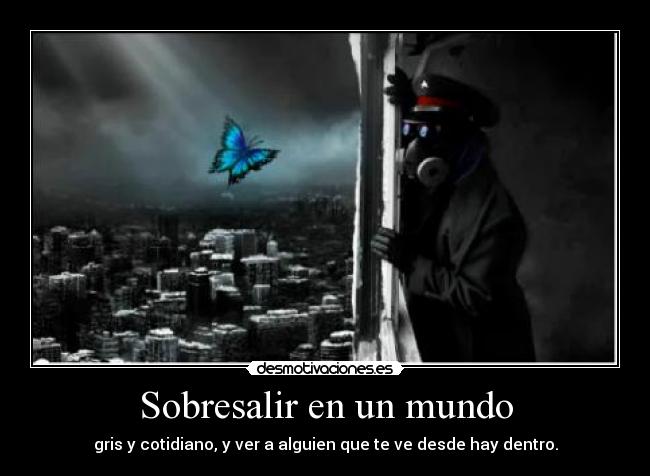 Sobresalir en un mundo - gris y cotidiano, y ver a alguien que te ve desde hay dentro.