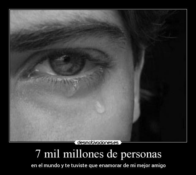 7 mil millones de personas - en el mundo y te tuviste que enamorar de mi mejor amigo