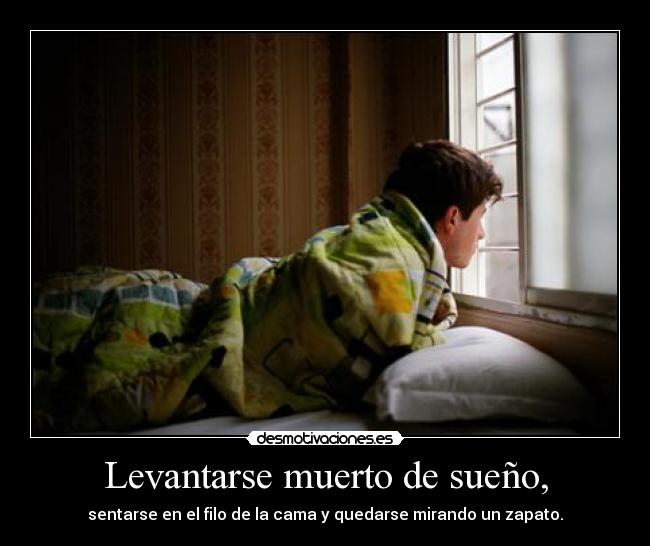 Levantarse muerto de sueño, - sentarse en el filo de la cama y quedarse mirando un zapato.