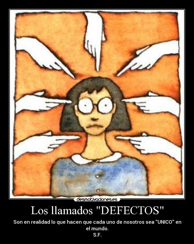 Los llamados DEFECTOS - Son en realidad lo que hacen que cada uno de nosotros sea UNICO en el mundo.
S.F.