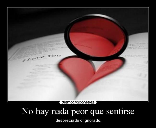 No hay nada peor que sentirse - despreciado o ignorado.