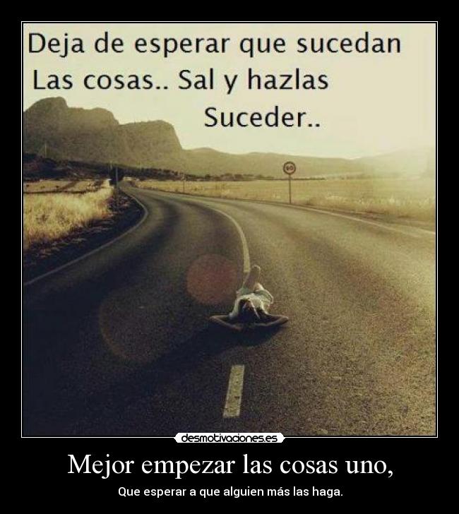 Mejor empezar las cosas uno, - Que esperar a que alguien más las haga.