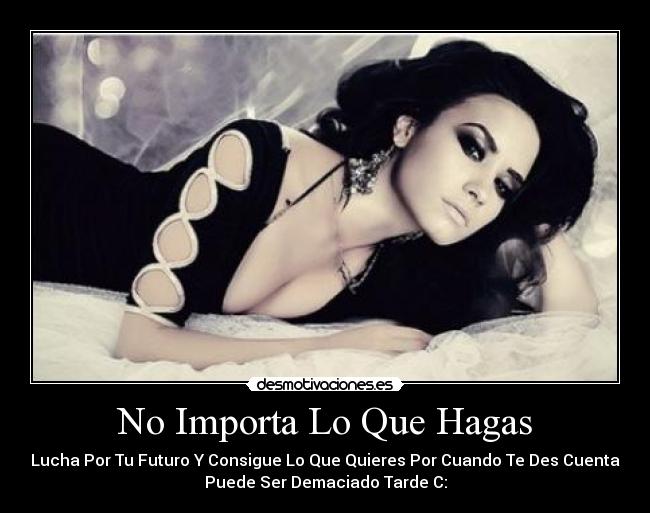 No Importa Lo Que Hagas - Lucha Por Tu Futuro Y Consigue Lo Que Quieres Por Cuando Te Des Cuenta
Puede Ser Demaciado Tarde C: