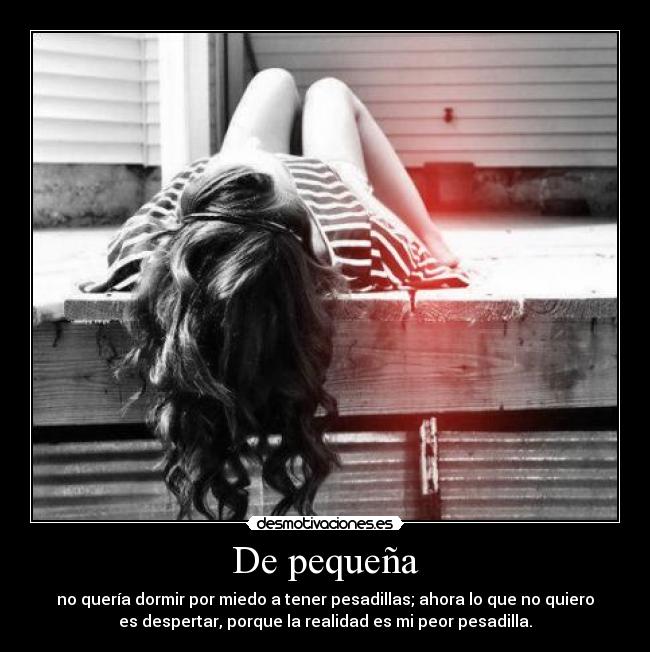 De pequeña - no quería dormir por miedo a tener pesadillas; ahora lo que no quiero
es despertar, porque la realidad es mi peor pesadilla.