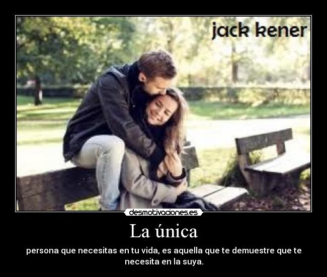 La única - persona que necesitas en tu vida, es aquella que te demuestre que te
necesita en la suya.