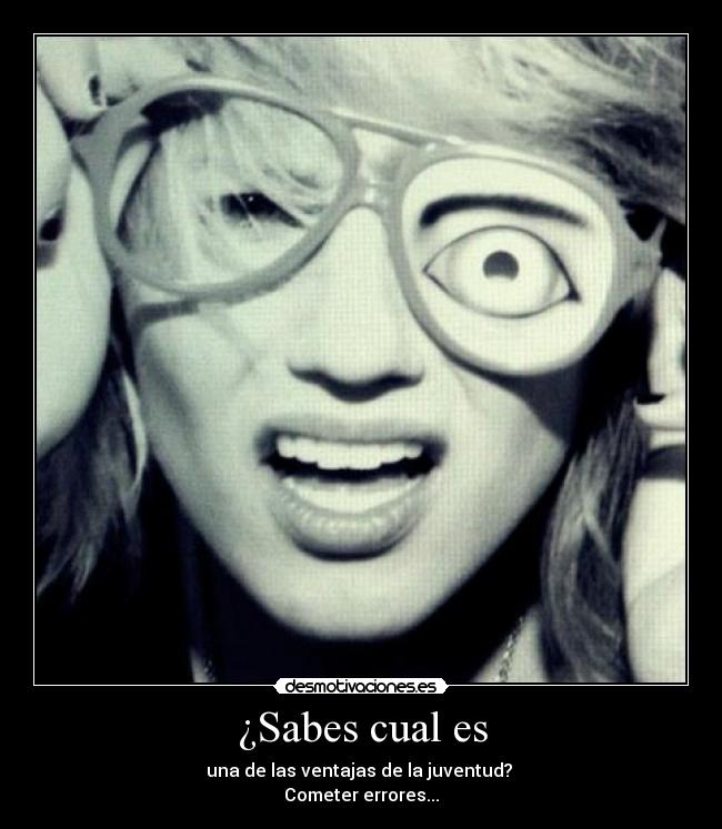 ¿Sabes cual es - una de las ventajas de la juventud?
Cometer errores...