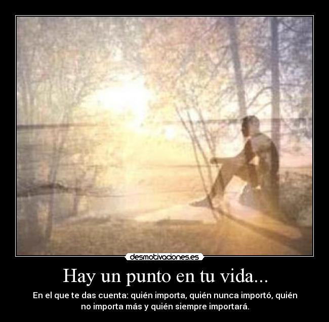 Hay un punto en tu vida... - En el que te das cuenta: quién importa, quién nunca importó, quién
no importa más y quién siempre importará.