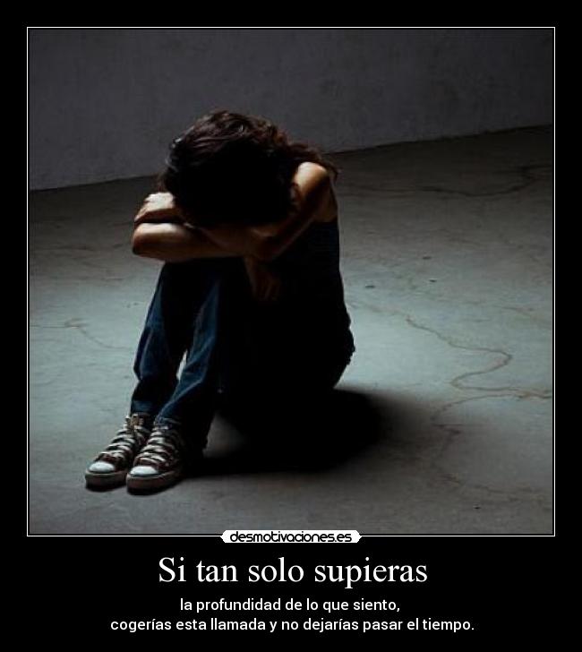 Si tan solo supieras - la profundidad de lo que siento, 
cogerías esta llamada y no dejarías pasar el tiempo.