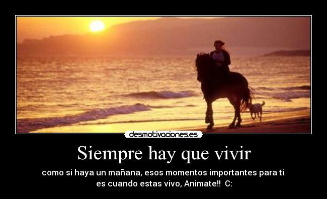 Siempre hay que vivir - como si haya un mañana, esos momentos importantes para ti
es cuando estas vivo, Animate!! C: