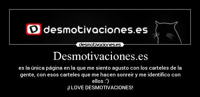 Desmotivaciones.es - es la única página en la que me siento agusto con los carteles de la
gente, con esos carteles que me hacen sonreir y me identifico con
ellos :)
¡I LOVE DESMOTIVACIONES!