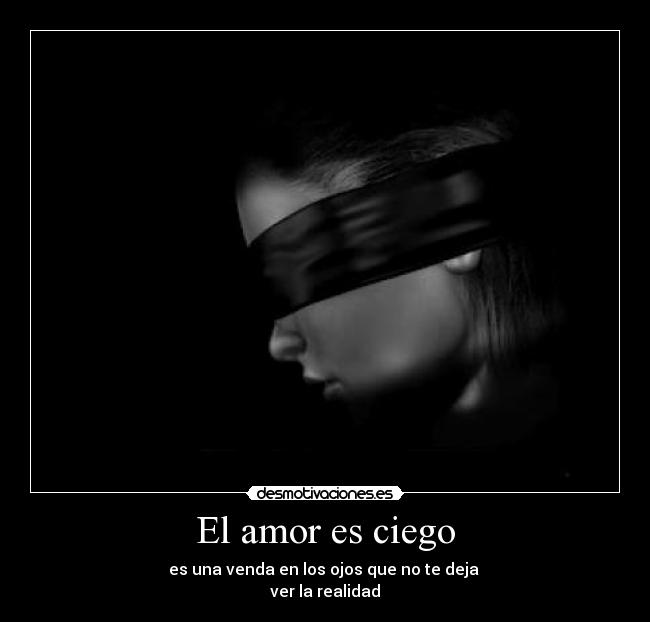 El amor es ciego - es una venda en los ojos que no te deja 
ver la realidad