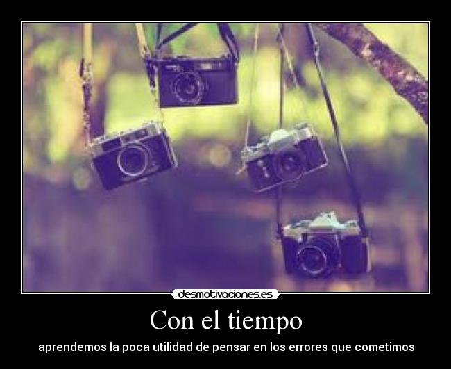 Con el tiempo - aprendemos la poca utilidad de pensar en los errores que cometimos