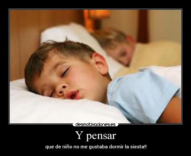 Y pensar - que de niño no me gustaba dormir la siesta!!