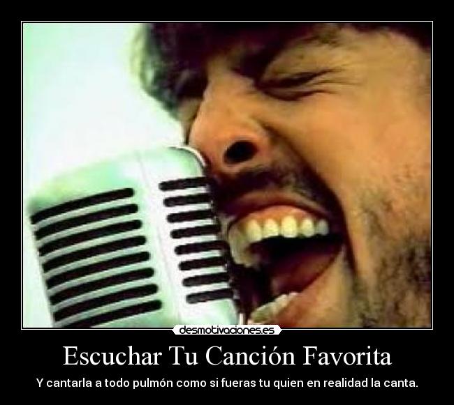 Escuchar Tu Canción Favorita - Y cantarla a todo pulmón como si fueras tu quien en realidad la canta.