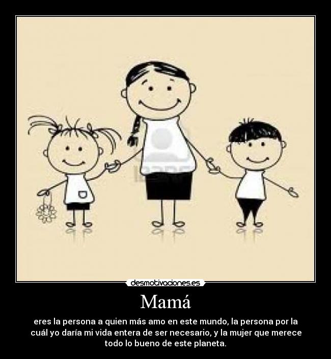 Mamá - eres la persona a quien más amo en este mundo, la persona por la
cuál yo daría mi vida entera de ser necesario, y la mujer que merece
todo lo bueno de este planeta.