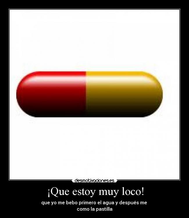 ¡Que estoy muy loco! - que yo me bebo primero el agua y después me
como la pastilla