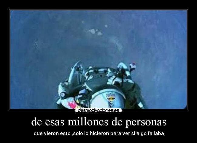 de esas millones de personas - que vieron esto ,solo lo hicieron para ver si algo fallaba