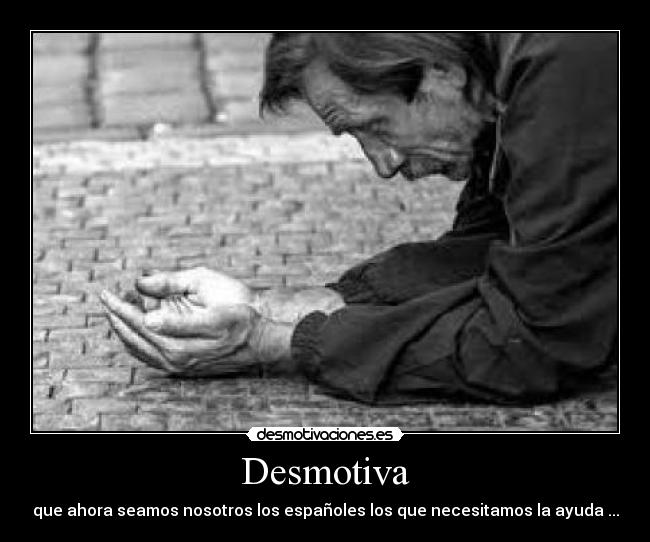 Desmotiva - que ahora seamos nosotros los españoles los que necesitamos la ayuda ...