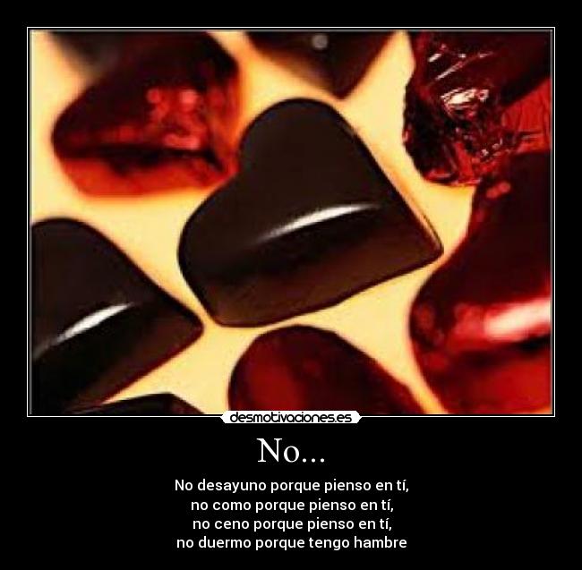 No... - No desayuno porque pienso en tí,
no como porque pienso en tí,
no ceno porque pienso en tí,
no duermo porque tengo hambre