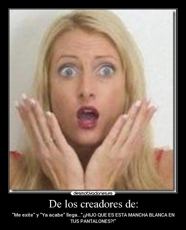 De los creadores de: - Me exite y Ya acabe llega...¿¡HIJO QUE ES ESTA MANCHA BLANCA EN
TUS PANTALONES?!