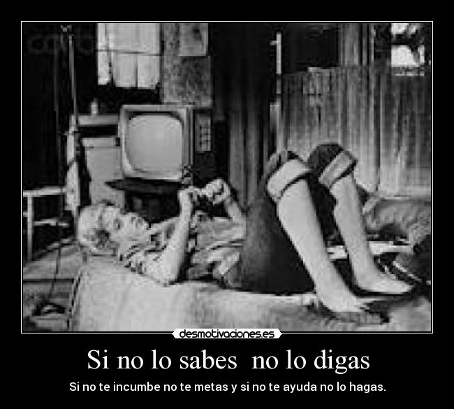 Si no lo sabes no lo digas - Si no te incumbe no te metas y si no te ayuda no lo hagas.