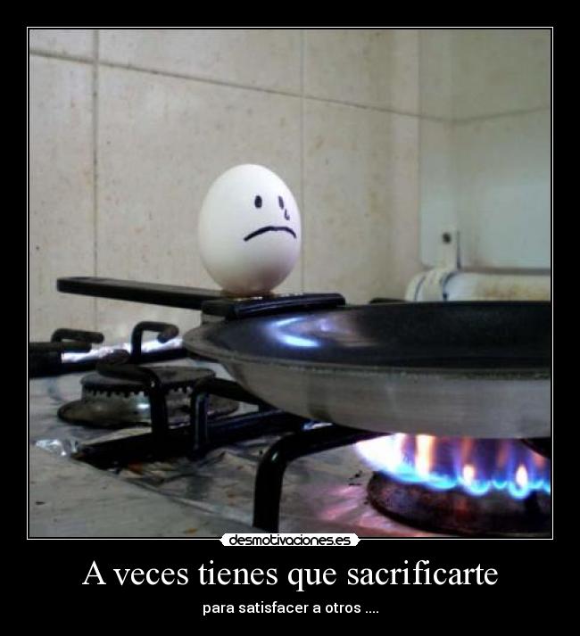 A veces tienes que sacrificarte - para satisfacer a otros ....