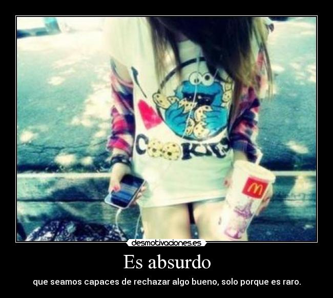 Es absurdo - que seamos capaces de rechazar algo bueno, solo porque es raro.