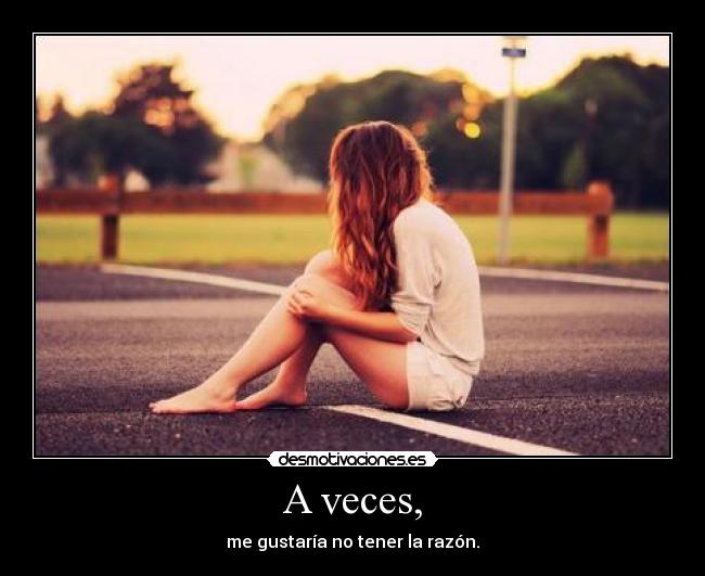 A veces, - me gustaría no tener la razón.