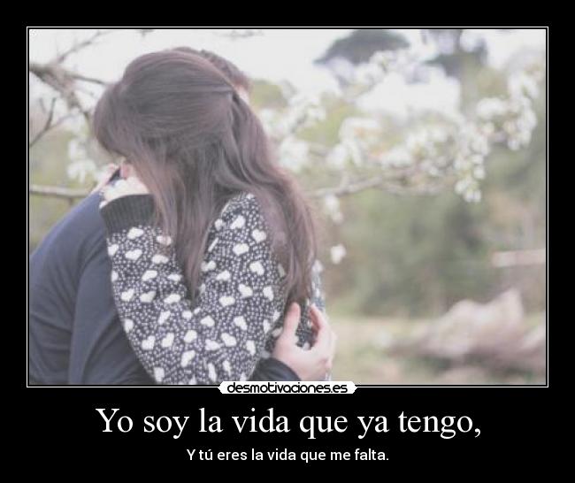 Yo soy la vida que ya tengo, - Y tú eres la vida que me falta.