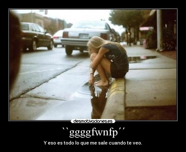 ``ggggfwnfp´´ - Y eso es todo lo que me sale cuando te veo.