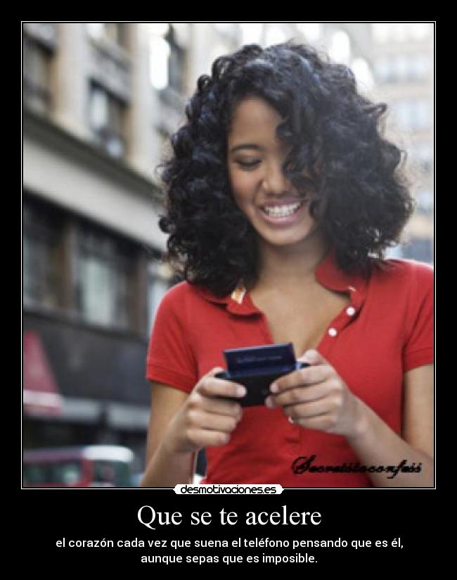 Que se te acelere - el corazón cada vez que suena el teléfono pensando que es él,
aunque sepas que es imposible.