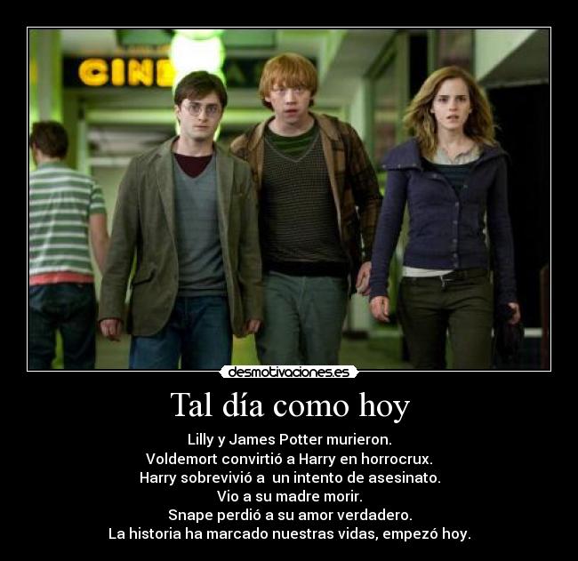 Tal día como hoy - Lilly y James Potter murieron.
Voldemort convirtió a Harry en horrocrux.
Harry sobrevivió a  un intento de asesinato.
Vio a su madre morir.
Snape perdió a su amor verdadero.
La historia ha marcado nuestras vidas, empezó hoy.