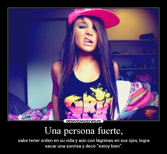 Una persona fuerte, - sabe tener orden en su vida y aún con lágrimas en sus ojos, logra
sacar una sonrisa y decir estoy bien.